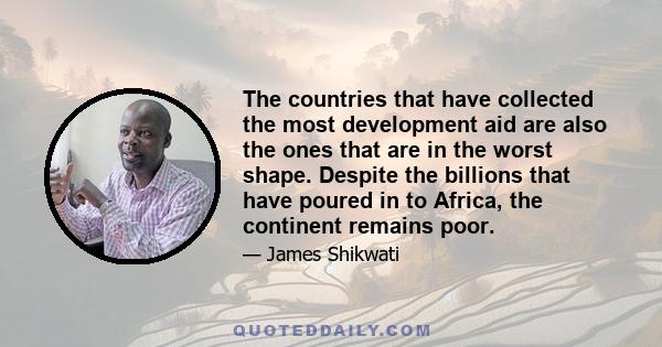 The countries that have collected the most development aid are also the ones that are in the worst shape. Despite the billions that have poured in to Africa, the continent remains poor.