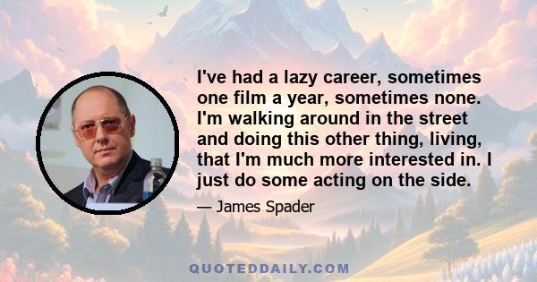 I've had a lazy career, sometimes one film a year, sometimes none. I'm walking around in the street and doing this other thing, living, that I'm much more interested in. I just do some acting on the side.