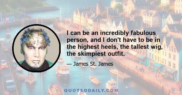 I can be an incredibly fabulous person, and I don't have to be in the highest heels, the tallest wig, the skimpiest outfit.