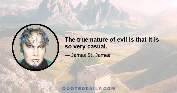 The true nature of evil is that it is so very casual.