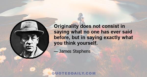 Originality does not consist in saying what no one has ever said before, but in saying exactly what you think yourself.