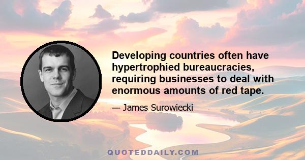 Developing countries often have hypertrophied bureaucracies, requiring businesses to deal with enormous amounts of red tape.