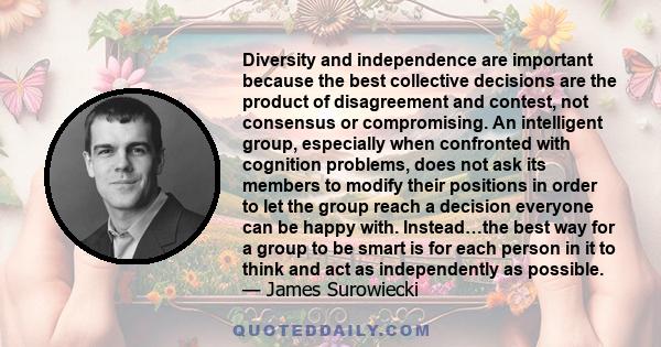 Diversity and independence are important because the best collective decisions are the product of disagreement and contest, not consensus or compromise.