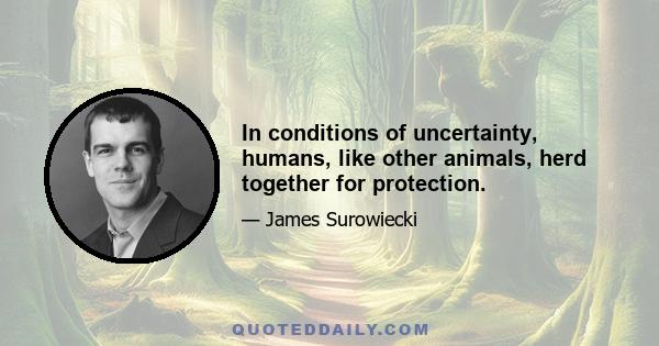 In conditions of uncertainty, humans, like other animals, herd together for protection.