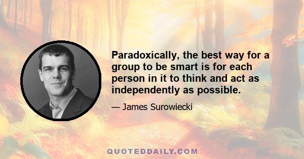 Paradoxically, the best way for a group to be smart is for each person in it to think and act as independently as possible.