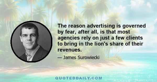 The reason advertising is governed by fear, after all, is that most agencies rely on just a few clients to bring in the lion's share of their revenues.