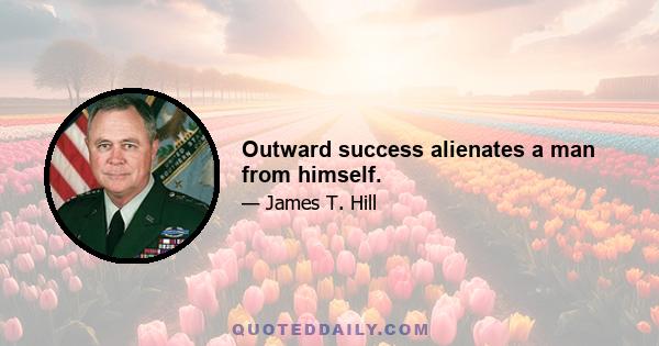 Outward success alienates a man from himself.