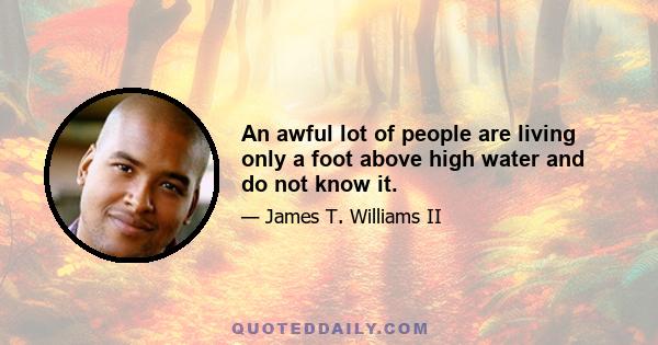 An awful lot of people are living only a foot above high water and do not know it.