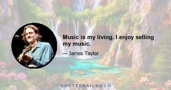 Music is my living. I enjoy selling my music.