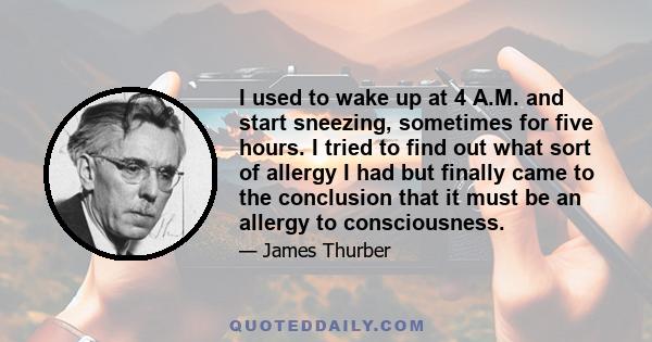 I used to wake up at 4 A.M. and start sneezing, sometimes for five hours. I tried to find out what sort of allergy I had but finally came to the conclusion that it must be an allergy to consciousness.