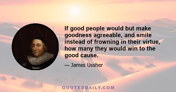 If good people would but make goodness agreeable, and smile instead of frowning in their virtue, how many they would win to the good cause.