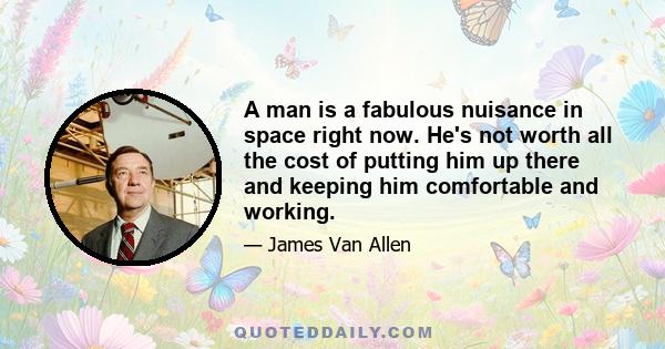 A man is a fabulous nuisance in space right now. He's not worth all the cost of putting him up there and keeping him comfortable and working.