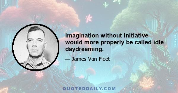 Imagination without initiative would more properly be called idle daydreaming.