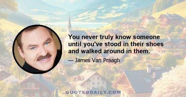 You never truly know someone until you've stood in their shoes and walked around in them.