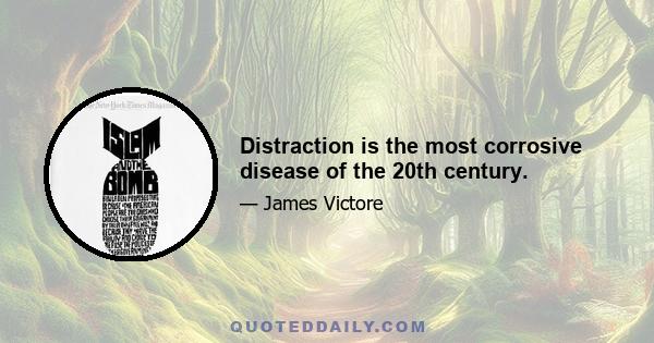 Distraction is the most corrosive disease of the 20th century.