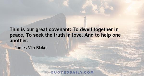 This is our great covenant: To dwell together in peace, To seek the truth in love, And to help one another.