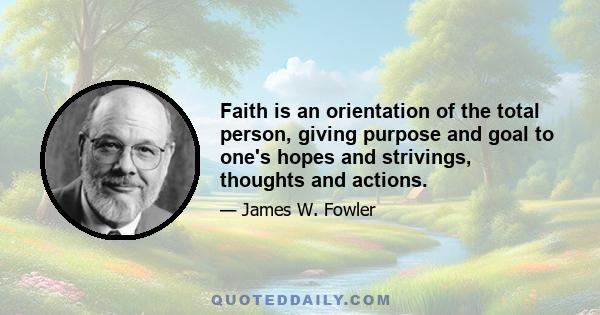 Faith is an orientation of the total person, giving purpose and goal to one's hopes and strivings, thoughts and actions.