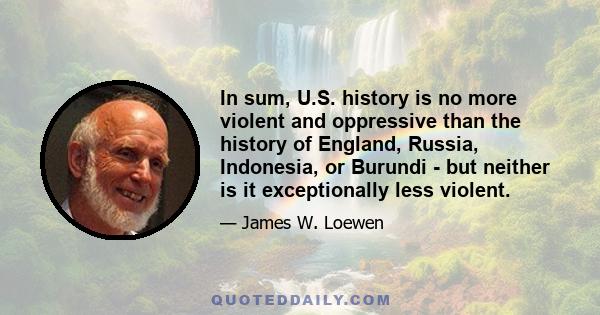 In sum, U.S. history is no more violent and oppressive than the history of England, Russia, Indonesia, or Burundi - but neither is it exceptionally less violent.