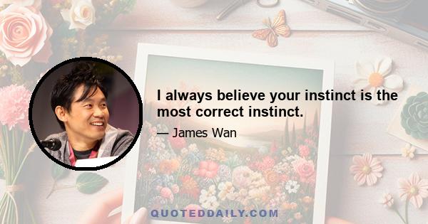 I always believe your instinct is the most correct instinct.