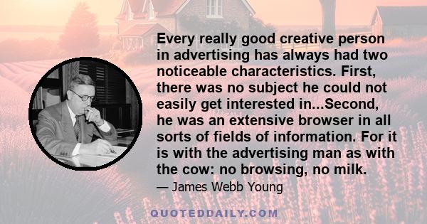 Every really good creative person in advertising has always had two noticeable characteristics. First, there was no subject he could not easily get interested in...Second, he was an extensive browser in all sorts of