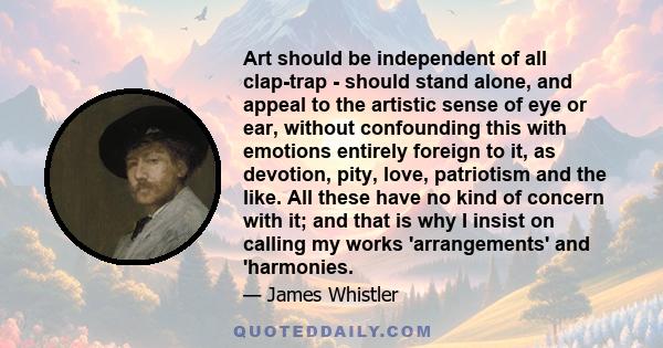 Art should be independent of all clap-trap - should stand alone, and appeal to the artistic sense of eye or ear, without confounding this with emotions entirely foreign to it, as devotion, pity, love, patriotism and the 