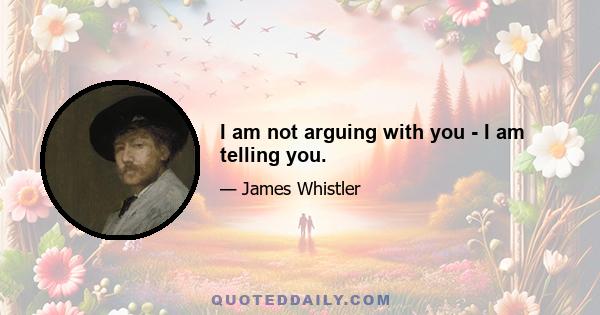 I am not arguing with you - I am telling you.