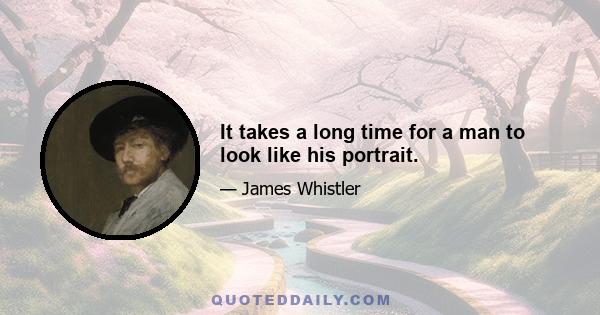 It takes a long time for a man to look like his portrait.