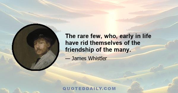 The rare few, who, early in life have rid themselves of the friendship of the many.