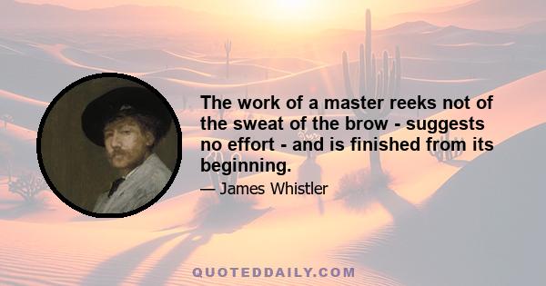 The work of a master reeks not of the sweat of the brow - suggests no effort - and is finished from its beginning.