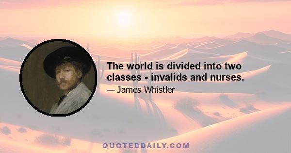 The world is divided into two classes - invalids and nurses.