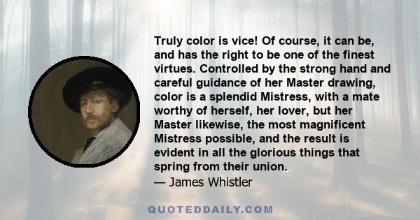 Truly color is vice! Of course, it can be, and has the right to be one of the finest virtues. Controlled by the strong hand and careful guidance of her Master drawing, color is a splendid Mistress, with a mate worthy of 