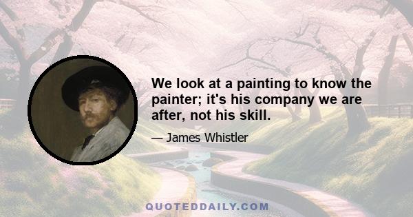 We look at a painting to know the painter; it's his company we are after, not his skill.