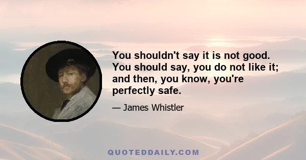 You shouldn't say it is not good. You should say, you do not like it; and then, you know, you're perfectly safe.