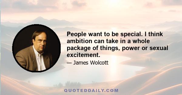 People want to be special. I think ambition can take in a whole package of things, power or sexual excitement.