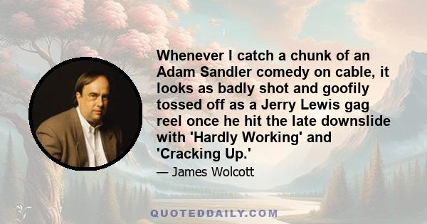 Whenever I catch a chunk of an Adam Sandler comedy on cable, it looks as badly shot and goofily tossed off as a Jerry Lewis gag reel once he hit the late downslide with 'Hardly Working' and 'Cracking Up.'