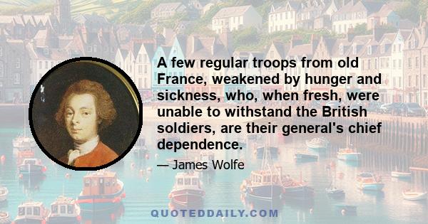 A few regular troops from old France, weakened by hunger and sickness, who, when fresh, were unable to withstand the British soldiers, are their general's chief dependence.