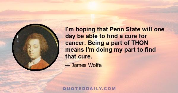 I'm hoping that Penn State will one day be able to find a cure for cancer. Being a part of THON means I'm doing my part to find that cure.