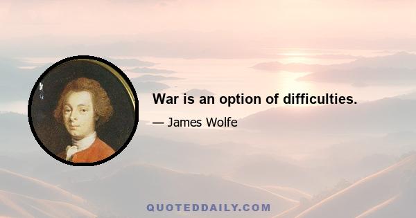 War is an option of difficulties.