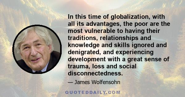 In this time of globalization, with all its advantages, the poor are the most vulnerable to having their traditions, relationships and knowledge and skills ignored and denigrated, and experiencing development with a