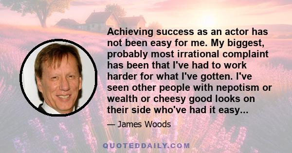 Achieving success as an actor has not been easy for me. My biggest, probably most irrational complaint has been that I've had to work harder for what I've gotten. I've seen other people with nepotism or wealth or cheesy 