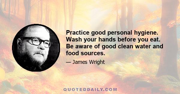 Practice good personal hygiene. Wash your hands before you eat. Be aware of good clean water and food sources.