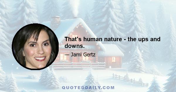 That's human nature - the ups and downs.