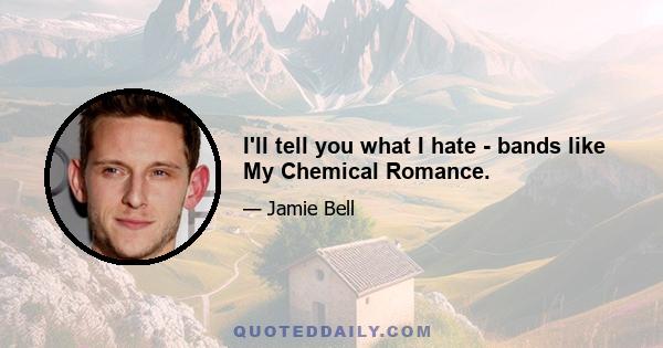 I'll tell you what I hate - bands like My Chemical Romance.