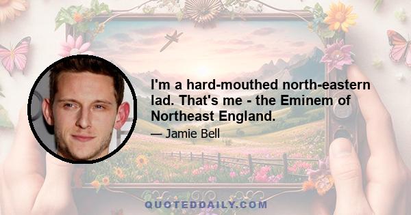 I'm a hard-mouthed north-eastern lad. That's me - the Eminem of Northeast England.