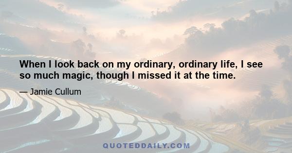 When I look back on my ordinary, ordinary life, I see so much magic, though I missed it at the time.