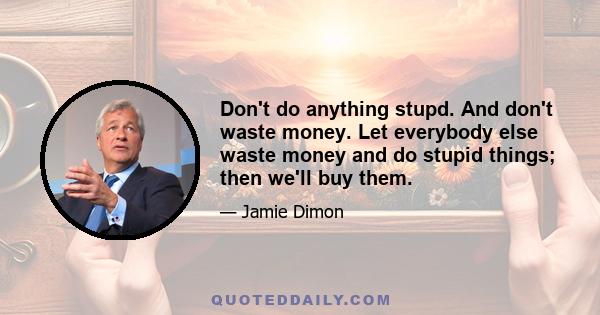 Don't do anything stupd. And don't waste money. Let everybody else waste money and do stupid things; then we'll buy them.