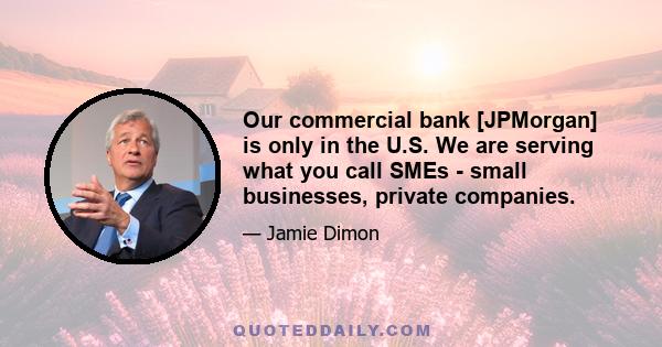 Our commercial bank [JPMorgan] is only in the U.S. We are serving what you call SMEs - small businesses, private companies.