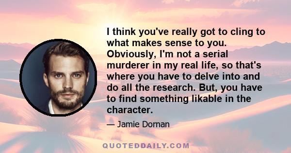 I think you've really got to cling to what makes sense to you. Obviously, I'm not a serial murderer in my real life, so that's where you have to delve into and do all the research. But, you have to find something