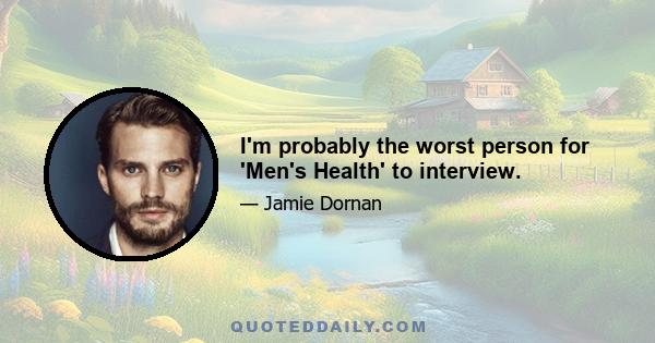 I'm probably the worst person for 'Men's Health' to interview.