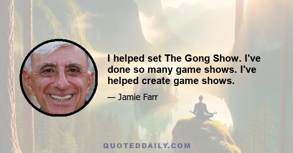 I helped set The Gong Show. I've done so many game shows. I've helped create game shows.